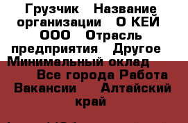 Грузчик › Название организации ­ О’КЕЙ, ООО › Отрасль предприятия ­ Другое › Минимальный оклад ­ 25 533 - Все города Работа » Вакансии   . Алтайский край